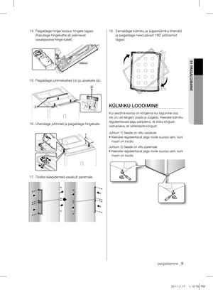 Page 902 pAIgAlDAmInE01 pAIgAlDAmInE
paigaldamine _9
14.  Paigaldage hinge korpus hingele tagasi. 
(Kasutage hingekatte all paiknevat 
vasakpoolse hinge katet).
15.   Paigaldage juhtmekatted (
①) ja uksekate (
②).
16.   Ühendage juhtmed ja paigaldage hingekate.
17. Tõstke käepidemed vasakult paremale.18 .   Eemaldage külmiku ja sügavkülmiku tihendid 
ja paigaldage need pärast 180˚ pööramist 
tagasi.
külmIkU lOODImInE
Kui seadme esiosa on kõrgemal kui tagumine osa, 
siis on ust kergem avada ja sulgeda. Keerake...