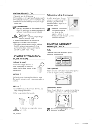 Page 1212_ obsługa
WyTWARZANIE LOdu
1. Wypełnić tacę do 80% wodą.
2.  Umieścić tacę na lód w górnej szufladzie zamrażarki.3.  Odczekać do momentu uformowania kostek lodu.4.  Przekręcić nieznacznie tacę na lód, aby wyjąć 
kostki lodu.
Czas zamrażania Zalecamy odczekanie na uformowanie się lodu 
około 1-2 godzin przy temperaturze ustawionej 
na Power Freeze (Intensywne zamrażanie).
Ryzyko wybuchu • Miejscem z najniższą temperaturą w 
lodówce jest tylny panel. 
To najlepsze miejsce na przechowywanie 
delikatnych...