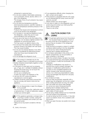 Page 44_ Safety information 
entrapment or personal injury.
•	 	
Do	not	store	volatile	or	flammable	substances	
such as benzene, thinner, alcohol, ether or LP 
gas in the refrigerator.
-    The storage of any of such products may cause 
an explosion.
•	 	 Do	not	store	low	temperature-sensitive	
pharmaceutical products, scientific materials or 
other low temperature-sensitive products in the 
refrigerator.
-    Products that require strict temperature controls 
must not be stored in the refrigerator.
•	 	 Do...