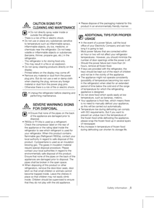 Page 5Safety information  _5
cAuTION SIGNS FOR 
clEANING ANd MAINTENANcE
•		Do	not	directly	spray	water	inside	or	
outside the refrigerator.
-  There is a risk of fire or electric shock. 
•	 	 Do	not	use	or	place	any	substances	sensitive	
to	temperature	such	as	inflammable	sprays,	
inflammable	objects,	dry	ice,	medicine,	or	
chemicals near the refrigerator. Do not keep 
volatile	or	inflammable	objects	or	substances	
(benzene, thinner, propane gas, etc.) in the 
refrigerator.
-  This refrigerator is for storing...