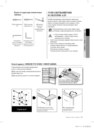 Page 47Орнату және теңшеу _09
01  оРнатУ Және теҢШеУ
тоҢазЫтҚЫШтЫҢ 
есІКтеРІн аЛУ
Кейбір жағдайларда тоңазытқышты орнататын 
жерге қозғалту үшін оның есігін алу қажет болады. 
Қажет болмаған жағдайда есігін алмаңыз. Есікті 
алмас бұрын төмендегі нұсқаулықтарды оқып 
шығыңыз.Тоңазытқыштың есігін алмас бұрын оның 
розеткадан суырылғандығына көз жеткізіңіз.
•  Есігін алғанда абай болыңыз. Есікті 
лақтырмаңыз – оның бүлінуі немесе 
сызылып кетуі мүмкін.
•  Есікті алып жатқанда жарақаттанып қалмас үшін 
абайлаңыз.
•...