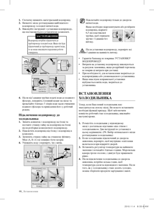 Page 2808_ Встановлення
Підключайте водопровід тільки до джерела 
питної води.
якщо необхідно відремонтувати або розібрати 
водопровід, відріжте 
6,5 мм пластикової 
трубки, щоб отримати 
зручне з’єднання без 
витоку.
Після установки водопроводу, перевірте всі 
з’єднання на наявність витоку.
•  Гарантія Samsung не покриває УСТаНОВКУ 
ВОДОПРОВОДУ.
•  Витрати на установку водопроводу виконуються 
за рахунок замовника, якщо роздрібний торговець 
не покрив ці витрати при доставці.
•  При необхідності, для...