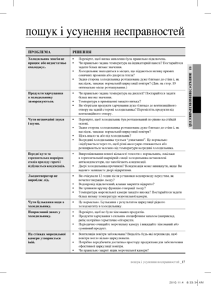 Page 37пошук і усунення несправностей _17
03 поШУК  І  У сУ нення несп Ра Вносте Й
пошук і усунення несправностей
пРобЛема РІШення
Холодильник зовсім не 
працює або недостатньо 
охолоджує. • 
Перевірте, щоб вилка живлення була правильно підключена.
•  Чи правильно задана температура на індикаторній панелі? Постарайтеся 
задати більш низьке значення.
•  Холодильник знаходиться в місцях, що піддаються впливу прямих 
сонячних променів або джерела тепла?
•  Задня сторона холодильника розташована дуже близько до...