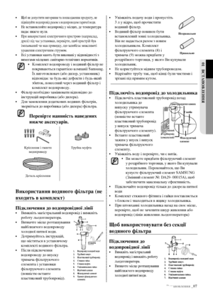 Page 27Встановлення _07
01 ВстаноВЛення
• Увімкніть подачу води і пропустіть 
3 л у відро, щоб прочистити 
водяний фільтр.
•  Водяний фільтр повинен бути 
встановлений зовні холодильника. 
Він не надається разом з новим 
холодильником. Комплект 
фільтруючого елемента (8) і 
тримача (9) можна придбати у 
роздрібного торговця, у якого Ви купували 
холодильник.
•  Не користуйтеся мідним трубопроводом.
•  Відрізайте трубу так, щоб кінці були чистими і 
зрізані під прямим кутом.
підключіть водопровід до...