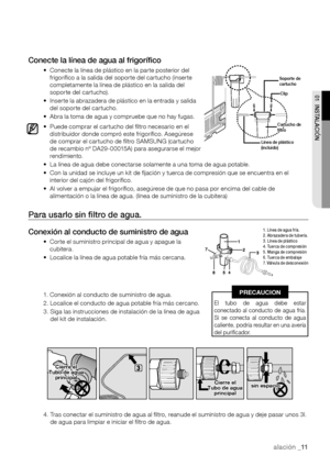 Page 11instalación _11
01 
 INSTALACIÓN
Conecte la línea de agua al frigorífico
•			Conecte	la	línea	de	plástico	en	la	parte	posterior	del	frigorífico a la salida del soporte del cartucho (inserte completamente la línea de plástico en la salida del soporte del cartucho).
•			Inserte	la	abrazadera	de	plástico	en	la	entrada	y	salida	del soporte del cartucho.
•			Abra	la	toma	de	agua	y	compruebe	que	no	hay	fugas.
•			Puede	comprar	el	cartucho	del	filtro	necesario	en	el	distribuidor donde compró este frigorífico....