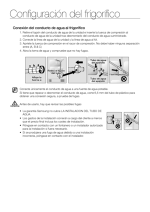 Page 12Configuración del frigorífico
12 _ instalación
Conexión del conducto de agua al frigorífico
1.  Retire el tapón del conducto de agua de la unidad e inserte la tuerca de compresión al conducto de agua de la unidad tras desmontarlo del conducto de agua suministrado.
2.	Conecte	la	línea	de	agua	de	la	unidad	y	la	línea	de	agua	al	kit.
3.   Apriete la tuerca de compresión en el racor de compresión. No debe haber ninguna separación entre (A, B & C)
4. Abra la toma de agua y compruebe que no hay fugas.
Afloje...