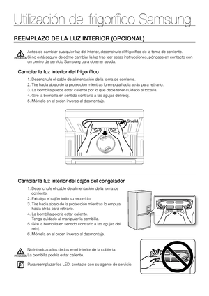 Page 28REEMPLAZO DE LA LUZ INTERIOR (OPCIONAL)
Cambiar la luz interior del frigorífico
1. Desenchufe el cable de alimentación de la toma de corriente.
2. Tire hacia abajo de la protección mientras lo empuja hacia atrás para retirarlo.
3. La bombilla puede estar caliente por lo que debe tener cuidado al tocarla.
4. Gire la bombilla en sentido contrario a las agujas del reloj.
5. Móntelo en el orden inverso al desmontaje.
Shield
Antes de cambiar cualquier luz del interior, desenchufe el frigorífico de la toma de...