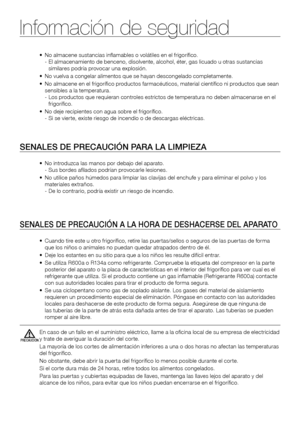 Page 6Información de seguridad
6_ Información de seguridad
•		
No	almacene	sustancias	inflamables	o	volátiles	en	el	frigorífico. -  El almacenamiento de benceno, disolvente, alcohol, éter, gas licuado u otras sustancias similares podría provocar una explosión.
•	 	
No	vuelva	a	congelar	alimentos	que	se	hayan	descongelado	completamente.
•			
No	almacene	en	el	frigorífico	productos	farmacéuticos,	material	científico	ni	productos	que	sean	sensibles a la temperatura. -  Los productos que requieran controles...