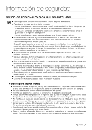 Page 7Información de seguridad
Información de seguridad _7
CONSEJOS ADICIONALES PARA UN USO ADECUADO
•		
Deje	el	aparato	en	posición	vertical	al	menos	2	horas	después	de	instalarlo.
•		
Para	obtener	el	mayor	rendimiento	del	producto:
-  No coloque alimentos demasiado cerca de los orificios de ventilación al fondo del aparato, ya que podrían obstruir la circulación de aire en el compartimento congelador.
-  Envuelva los alimentos correctamente o colóquelos en contenedores herméticos antes de guardarlos en el...