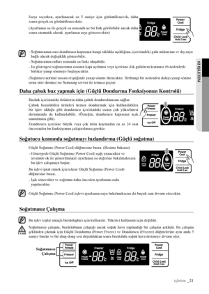 Page 21Isısyı  seçerken,  ayarlanacak  ısı  5  saniye  için  görüntülenecek,  daha 
sonra gerçek ısı görüntülenecektir.
(Ayarlanan ısı ile gerçek ısı arasında az bir fark görülebilir ancak daha 
sonra otomatik olarak  ayarlanan ısıyı gösterecektir)
-  Soğutucunun ısısı dondurucu kapısının hangi sıklıkla açıldığına, içerisindeki gıda miktarına ve dış ısıya 
bağlı olarak değişiklik gösterebilir.
- Soğutucunun rafları arasında ısı farkı oluşabilir.
-   Isı göstergesi soğutucunun ısısının kapı açılması veya...