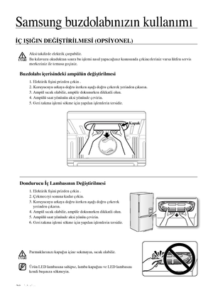 Page 28İÇ IŞIĞIN DEĞİŞTİRİLMESİ (OPSİYONEL)
Buzdolabı içerisindeki ampülün değiştirilmesi
1. Elektirik fişini prizden çekin .
2. Koruyucuyu arkaya doğru iterken aşağı doğru çekerek yerinden çıkarın.
3. Ampül sıcak olabilir, ampüle dokunurken dikkatli olun.
4. Ampülü saat yönünün aksi yönünde çevirin.
5. Geri takma işlemi sökme için yapılan işlemlerin tersidir.
Kapak
Aksi takdirde elektrik çarpabilir.
Bu kılavuzu okuduktan sonra bu işlemi nasıl yapacağınız konusunda çekinceleriniz varsa lütfen servis 
merkeziniz...