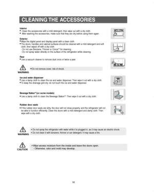 Page 1616
CLEANING THE  ACCESSORIES
• Do not spray the refrigerator with water while it is plugged in, as it may cause an electric shock.
• Do not clean it with benzene, thinner or car detergent. It may cause a fire.
Ice and water dispenser
•Use a damp cloth to clean the ice and water dispenser. Then wipe it out with a dry cloth.
•To keep the drainage grid dry, do not touch the ice and water dispenser.
Beverage StationTM (on some models)
•Use a damp cloth to clean the Beverage StationTM. Then wipe it out with a...