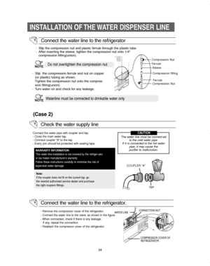 Page 3434
INSTALLATION OF THE WATER DISPENSER LINE
Connect the water line to the refrigerator
Compression Nut
Compression fitting Sleeve
Compression Nut
Ferrule
Ferrule
-  Slip the compression nut and plastic ferrule through the plastic tube.
-  After inserting the sleeve, tighten the compression nut onto 1/4”
compression fitting(union).
Do not overtighten the compression nut.NOTE
Waterline must be connected to drinkable water onlyNOTE -  Slip  the compression ferrule and nut on copper
(or plastic) tubing as...