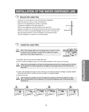 Page 35INSTALLATION OF THE WATER DISPENSER LINE
35
INSTALLATION INSTRUCTIONS
- Using clip ”A”, fix the water line to the wall (the back of refrigerator).
- When the water line is secure, make sure whether the
water line is not excessively bent, pinched or squashed.
Complete the installation of the water supply line.
- Power on the refrigerator and press the lever on the right of the
dispenser until water runs out through the water line and all air has been empty.
- At this time, check for any possible leakages...