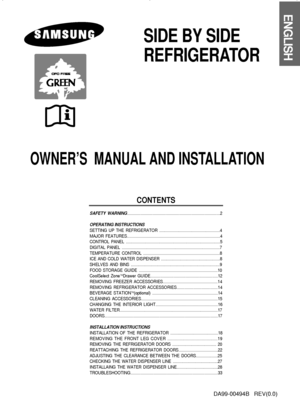 Page 1SIDE BY SIDE
REFRIGERATOR
OWNER’S  MANUAL AND INSTALLATION
ENGLISH
DA99-00494B   REV(0.0)
CONTENTS
SAFETY WARNING....................................................................................2
OPERATING INSTRUCTIONS
SETTING UP THE REFRIGERATOR ........................................................4
MAJOR FEATURES.....................................................................................4
CONTROL PANEL...