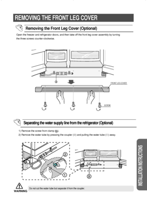 Page 1919
INSTALLATION INSTRUCTIONS
REMOVING THE FRONT LEG COVER
a
1) Remove the screw from clamp (   ).
2) Remove the water tube by pressing the coupler (➁) and pulling the water tube (➀) away. Open the freezer and refrigerator doors, and then take off the front leg cover assembly by turning
the three screws counter-clockwise.
aFRONT LEG COVER
SCREW
Removing the Front Leg Cover (Optional)
Separating the water supply line from the refrigerator (Optional)
Do not cut the water tube but separate it from the...