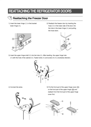 Page 2222
REATTACHING THE REFRIGERATOR DOORS
Reattaching the Freezer Door
1) Insert the lower hinge (➀) in the bracket
lower hinge (➁).2) Reattach the freezer door by inserting the
hose (➂) in the lower side of the door into
the hole in the lower hinge (➃) and pulling
the hose down.  
3) Insert the upper hinge shaft (➄) into the hole (➅). After levelling  the upper hinge hole
(➆) with the hole of the cabinet (
➇). Fasten bolts (➈) and screw (➉) in a clockwise direction.
4) Connect the wires.  5) Put the front...