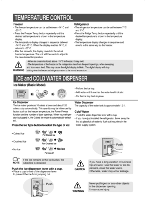 Page 88
TEMPERATURE CONTROL
Press the Ice Type button to select the type of ice:
• Cubed Ice
• Crushed Ice
• No Ice
If the Ice remains in the Ice bucket, the 
cubed ice is obtained.
Push the ice dispenser lever with a cup.• Place a cup to line of the dispenser lever
to prevent the ice from jumping out.
Ice Dispenser
The ice maker produces 10 cubes at once and about 120
cubes a day automatically. This quantity may be influenced by
factors such as the freezer temperature, the Power Freeze
function and the number...