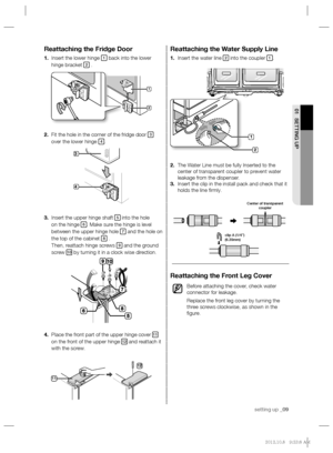 Page 9setting up _09
01 SETTING UP
Reattaching the Water Supply Line
1. Insert the water line 2 into the coupler 1.
2. The Water Line must be fully Inserted to the 
center of transparent coupler to prevent water 
leakage from the dispenser.
3. Insert the clip in the install pack and check that it 
holds the line ﬁ rmly.
Reattaching the Front Leg Cover
Before attaching the cover, check water 
connector for leakage.
Replace the front leg cover by turning the 
three screws clockwise, as shown in the 
ﬁ gure....