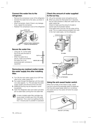 Page 1414_ setting up
Check the amount of water supplied 
to the ice tray.
1. Lift up the icemaker cover and gently pull out.
2. When you press the Test button for 3 seconds, 
the ice cube container is ﬁ lled with water from the 
water supply tap.
Check to make sure the amount of water is 
correct (see the illustration below).
If the water level is too low, the ice cubes will be 
small. This is a water pressure problem from with 
in the main water pipes, not the refrigerator.
Using the anti-sweat heater switch...