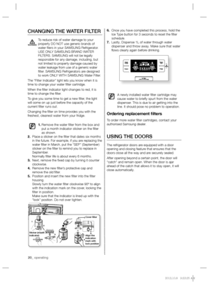 Page 2020_ operating
6. Once you have completed this process, hold the 
Ice Type button for 3 seconds to reset the ﬁ lter 
schedule.
7. Lastly, Dispense 1L of water through water 
dispenser and throw away. Make sure that water 
ﬂ ows clearly again before drinking.
A newly installed water ﬁ lter cartridge may 
cause water to brieﬂ y spurt from the water 
dispenser. This is due to air getting into the 
line. It should pose no problem to operation.
Ordering replacement ﬁ lters
To order more water ﬁ lter...