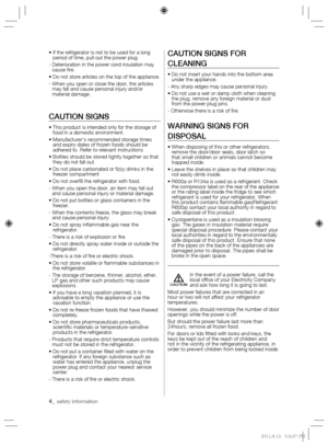 Page 44_ safety information 
If the refrigerator is not to be used for a long 
period of time, pull out the power plug.
-  Deterioration in the power cord insulation may 
cause  re.

-  When you open or close the door, the articles 
may fall and cause personal injury and/or 
material damage.
CAUTION SIGNS
This product is intended only for the storage of 
food in a domestic environment.
Manufacturer’s recommended storage times 
and expiry dates of frozen foods should be 
adhered to. Refer to relevant...