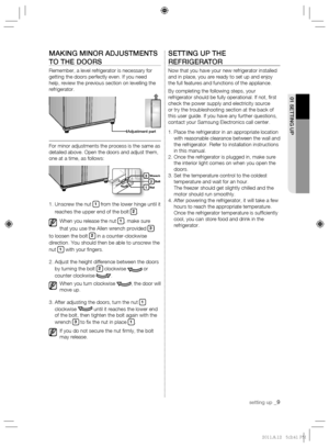 Page 9setting up _9
01 SETTING UP
MAKING MINOR ADJUSTMENTS 
TO THE DOORS
Remember, a level refrigerator is necessary for 
getting the doors perfectly even. If you need 
help, review the previous section on levelling the 
refrigerator.
For minor adjustments the process is the same as 
detailed above. Open the doors and adjust them, 
one at a time, as follows:
1.  Unscrew the nut 
1 from the lower hinge until it 
reaches the upper end of the bolt 
2.
  When you release the nut 
1, make sure 
that you use the...