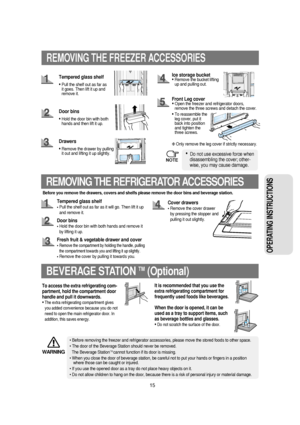 Page 1615
OPERATING INSTRUCTIONS 
Front Leg cover•Open the freezer and refrigerator doors,
remove the three screws and detach the cover.
•To reassemble the
leg cover, put it
back into position
and tighten the
three screws.
REMOVING THE FREEZER ACCESSORIES
•Do not use excessive force when
disassembling the cover; other-
wise, you may cause damage. Tempered glass shelf
•Pull the shelf out as far as 
it goes. Then lift it up and
remove it.
Door bins
•Hold the door bin with both
hands and then lift it up.
Drawers...