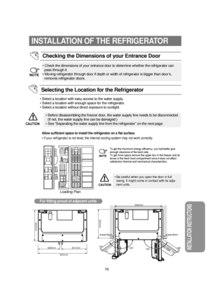 Page 2019
INSTALLATION OF THE REFRIGERATOR 
• Check the dimensions of your entrance door to determine whether the refrigerator can  
pass through it.
• Moving refrigerator through door if depth or width of refrigerator is bigger than door’s,  
removes refrigerator doors.
Checking the Dimensions of your Entrance Door
NOTE
• Select a location with easy access to the water supply.
• Select a location with enough space for the refrigerator.
• Select a location without direct exposure to sunlight.
• Before...