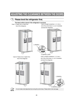 Page 2726
ADJUSTING THE CLEARANCE BETWEEN THE DOORS
The doors will be uneven if the refrigerator is not level.
Case 1) Freezer door is lower than
that of the refrigeratorInsert a straight screwdriver (-) () into a
slot of the control lever (➁), turn it clockwise
and level the refrigerator.
Case 2) Freezer door is higher than
that of the refrigeratorInsert a straight screwdriver (-) () into a
slot of the control lever (➁), turn it clockwise 
and level the refrigerator.
Do not make small adjustment by turning...