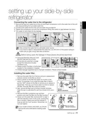 Page 19
CAUTION
01 sEtting uP
setting up your side-by-side 
refrigerator
Connecting the water line to the refrigerator1.  Remove the cap from water line on the unit and insert compression nut to the water \
line on the unit after disassembling from provided water line.2. Connect both water line from the unit and water line provided kit.3. Tighten the compression nut onto the compression fitting. Be carefu\
l no gap between two items.4. Turn water on and check for any leakage.
Only connect the water line to a...