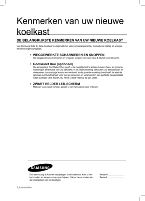 Page 2Kenmerken van uw nieuwe 
koelkast
DE BELANGRIJKSTE KENMERKEN VAN UW NIEUWE KOELKAST
Uw Samsung Side-By-Side koelkast is uitgerust met vele ruimtebesparende, innovatieve opslag en energie 
efﬁ ciënte eigenschappen.
•  WEGGEWERKTE SCHARNIEREN EN KNOPPEN
  De weggewerkte scharnieren en knoppen zorgen voor een Neat & Stylish vooraanzicht.
•  Coolselect Duo (optioneel)
  De aanpasbare CoolSelect Duo geeft u de mogelijkheid te kiezen tussen vlees- en groente-
instellingen afhankelijk van uw behoefte. In de...