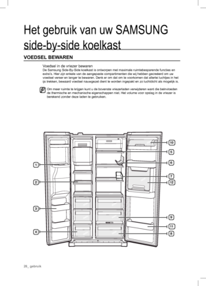 Page 281
2
3
4
5
11
6
9
10
8
12
7
Het gebruik van uw SAMSUNG 
side-by-side koelkast
VOEDSEL BEWAREN
Voedsel in de vriezer bewaren
De Samsung Side-By-Side koelkast is ontworpen met maximale ruimtebesparende functies en 
extra’s. Hier zijn enkele van de aangepaste compartimenten die wij hebben gecreëerd om uw 
voedsel verser en langer te bewaren. Denk er om dat om te voorkomen dat allerlei luchtjes in het 
ijs trekken, bewaard voedsel nauwgezet dient te worden ingepakt en zo luchtdicht als mogelijk is.
  Om meer...