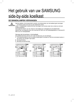 Page 34Het gebruik van uw SAMSUNG 
side-by-side koelkast
DE BINNENLAMPEN VERVANGEN
Haal de stekker uit het stopcontact voordat u de interieurlamp van de koelkast gaat vervangen.
-  Er bestaat anders een kans op een elektrische schok.
Indien u moeilijkheden ondervind bij het vervangen van de lamp neem dan contact op met een 
onderhoudsdienst.
Vervangende lampen voor de vriezer en de koelkast zijn verkrijgbaar bij de detailhandel.
Gebruik een vervangende lamp met maximaal 40 Watt voor het koelkastgedeelte en...