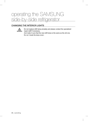 Page 3434_operatingoperating the SAMSUNG 
side-by-side refrigeratorCHANGING THE INTERIORLIGHTSWARNINGDo not replace LED lamp privately and please contact the specialized 
repair staff if necessary.
And make it sure that the new LED lamp is the same as the old one.
Do not  break the lamp cover . 