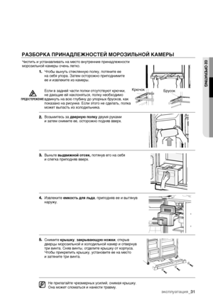 Page 31РАЗБОРКА ПРИНАДЛЕЖНОСТЕЙ МОРОЗИЛЬНОЙ КАМЕРЫ
Чтобы вынуть стеклянную полку, потяните ее 
на себя упора. Затем осторожно приподнимите 
ее и извлеките из камеры.
Возьмитесь за дверную полку двумя руками 
и затем снимите ее, осторожно подняв вверх.
Выньте выдвижной отсек, потянув его на себя 
и слегка приподняв вверх.
Извлеките емкость для льда, приподняв ее и вытянув 
наружу.
Снимите крышку, закрывающую ножки, открыв 
дверцы морозильной и холодильной камер и отвернув 
три винта. Сняв винты, отделите крышку...