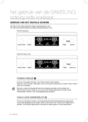 Page 2020_ gebruik
het gebruik van de SAMSUNG 
side-by-side koelkast
GEBRUIK VAN HET DIGITALE SCHERM
“88” deel op de vriezer geeft de huidige vriezertemperatuur aan.
“88” deel op de koelkast geeft de huidige koelkasttemperatuur aan.
RSA1W (Vacation)
RSA1W (Power Cool)
POWER FREEZE 
Dit icoon zal branden wanneer u de “Power Freeze” optie activeert.
Wanneer u het niet meer nodig heeft, druk dan opnieuw op deze toets om deze “Power Freeze” 
optie uit te schakelen.
   
 
Wanneer u deze functie gebruikt neemt de...