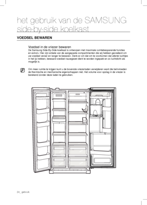 Page 2424_ gebruik
het gebruik van de SAMSUNG 
side-by-side koelkast
VOEDSEL BEWAREN
Voedsel in de vriezer bewaren
De Samsung Side-By-Side koelkast is ontworpen met maximale ruimtebesparende functies 
en extras. Hier zijn enkele van de aangepaste compartimenten die wij hebben gecreëerd om 
uw voedsel verser en langer te bewaren. Denk er om dat om te voorkomen dat allerlei luchtjes 
in het ijs trekken, bewaard voedsel nauwgezet dient te worden ingepakt en zo luchtdicht als 
mogelijk is.
Om meer ruimte te krijgen...