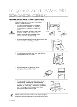 Page 2626_ gebruik
het gebruik van de SAMSUNG 
side-by-side koelkast
VERWIJDER DE VRIEZERACCESSOIRES
Het schoonmaken en herinrichten van de vriezer 
gebeurt in een handomdraai.
1.  Verwijder het glasplateau door het plateau 
zover naar buiten te trekken als mogelijk is. 
Til het plateau vervolgens omhoog en haal 
het eruit.
VOORZICHTIG
  Wanneer het plateau zelf geen haken heeft, 
plaats het dan diep in de koelkast waar 
blokken voorkomen dat het plateau uit de 
koelkast kan vallen, zie afbeelding.Haak Blok
2....