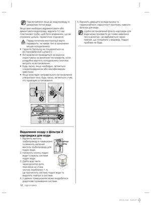 Page 3212_ підготовка
Відчиніть дверцята холодильника та  5. 
переконайтеся у відсутності протікань навколо 
фільтра для води.
Щойно встановлений фільтр-картридж для 
води може призвести до появи невеликої 
течі в дозаторі. Це відбувається через 
повітря, що потрапило у водовод. Надалі 
проблем не буде.Підключайтеся лише до водопроводу із 
джерелом питної води.
Якщо вам необхідно відремонтувати або 
демонтувати водопровід, відріжте 6,5 мм 
пластикової труби, щоб бути впевненим, що ви 
отримали щільне,...