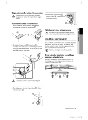 Page 49paigaldamine _09 paigaldamine _09
01 PAIGALDAMINE
Eemaldage alumine hing  4. 7 
toendi küljest 8 , tõstes hinge 
ettevaatlikult üles.
Külmkambri ukse ettepanemine
Külmkambri ukse ettepanemiseks pange 
osad vastupidises järjestuses tagasi kokku.
KÜLMIKU LOODIMINE
  Kui uksed on uuesti külmiku ette paigaldatud, peate 
veenduma, et külmik on loodis, et saaksite selle 
lõplikult paika timmida. Kui külmkapp pole loodis, 
pole uksed omavahel paralleelselt. 
Külmiku esikülg on samuti reguleeritav.
Enne külmiku...