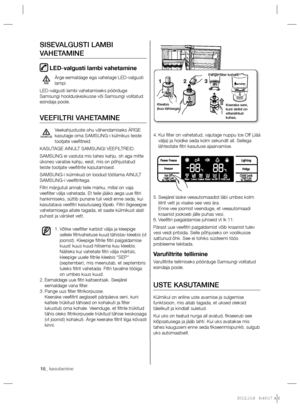 Page 5818_ kasutamine 18_ kasutamine
Kui ﬁ lter on vahetatud, vajutage nuppu Ice Off (Jää  4. 
välja) ja hoidke seda kolm sekundit all. Sellega 
lähtestate ﬁ ltri kasutuse ajaarvamise.
Seejärel laske veeautomaadist läbi umbes kolm  5. 
liitrit vett ja visake see vesi ära.
Enne vee joomist veenduge, et veeautomaadi 
kraanist jookseb jälle puhas vesi.
Veeﬁ ltri paigaldamise juhiseid vt lk 11. 6. 
Pärast uue veeﬁ ltri paigaldamist võib kraanist tulev 
vesi veidi pritsida. Selle põhjuseks on voolikusse 
sattunud...