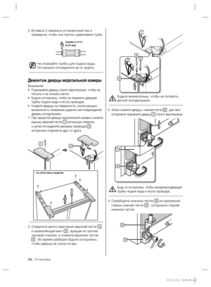 Page 808_ Установка
Будьте внимательны, чтобы не потерять 
детали холодильника.
Затем снимите дверцу с нижней петли  3. 6 , для чего 
осторожно поднимите дверцу 7 строго вертикально.
Будь те осторожны, чтобы непережатьдверцей 
трубку подачи воды и жгуты проводов.
Освободите нижнюю петлю  4. 8 из крепежной 
планки нижней петли 9 , осторожно подняв 
нижнюю петлю.
Вставьте 2 зажима в установочный паз и  2. 
проверьте, чтобы они прочно удерживали трубу.
Не отрезайте трубку для подачи воды. 
Осторожно отсоедините...