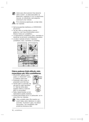 Page 7212_ uzstādīšana 12_ uzstādīšana
Ūdensvadu drīkst pievienot tikai dzeramā 
ūdens avotam. Ja ūdensvads jālabo vai 
jādemontē, nogrieziet 6,5 mm no plastmasas 
caurules, lai nodrošinātu cieši piegulošu 
savienojumu bez noteces.
Pirms lietošanas jāpārbauda, vai šajā vietās 
nav noplūdes
Samsung garantija neattiecas uz ŪDENSVADA  • 
IZOLĀCIJU. 
Tas tiek veikts uz pircēja rēķina, izņemot  • 
gadījumus, kad mazumtirdzniecības cenā ir 
iekļauta maksa par uzstādīšanu.
   
Ja nepieciešama uzstādīšana, lūdzu,...
