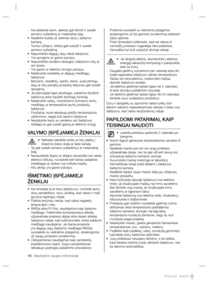 Page 8404_ Naudojimo saugos informacija
   
Kai atidarote duris, daiktas gali iškristi ir sukelti    -
asmens sužeidimą ar materialinę žalą.
   
Nedėkite butelių ar stiklinės taros į šaldymo  • 
kamerą.
   
Turiniui užšalus, stiklas gali sudužti ir sukelti    -
asmens sužeidimą.
   
Nepurkškite degiųjų dujų netoli šaldytuvo. • 
   
Yra sprogimo ar gaisro pavojus.   -
   
Nepurkškite vandens tiesiogiai į šaldytuvo vidų ar  • 
ant išorės.
   
Yra gaisro ar elektros smūgio pavojus.     -
Nelaikykite nestabilių ar...