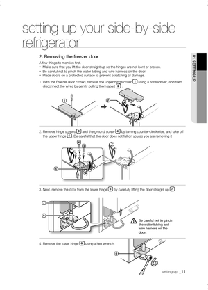 Page 11
setting up _11
01 sEtting uP



1
setting up your side-by-side 
refrigerator
2. Removing the freezer door
A few things to mention first.•  Make sure that you lift the door straight up so the hinges are not\
 bent or broken.•  Be careful not to pinch the water tubing and wire harness on the door.•  Place doors on a protected surface to prevent scratching or damage\
.
1.  With the Freezer door closed, remove the upper hinge cover 1 using a screwdriver, and then disconnect the wires by...