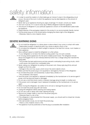 Page 4
_ safety information 

safety information
•   In order to avoid the creation of a flammable gas-air mixture if a lea\
k in the refrigerating circuit occurs, the size of the room in which the appliance may be sited depends\
 on the amount of refrigerant used.•   Never start up an appliance showing any signs of damage. If in doubt, co\
nsult your dealer.•  The room must be 1m3 in size for every 8g of R600a refrigerant inside the appliance.•   The amount of refrigerant in your particular appliance is...