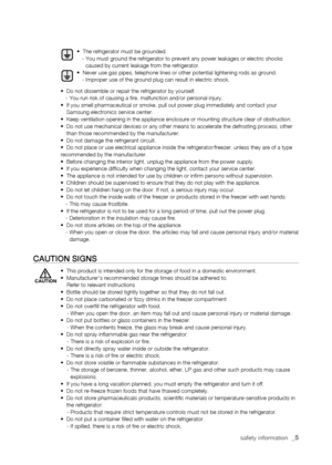 Page 5
safety information  _

•  The refrigerator must be grounded.    -  You must ground the refrigerator to prevent any power leakages or electr\
ic shocks caused by current leakage from the refrigerator.•  Never use gas pipes, telephone lines or other potential lightening\
 rods as ground.    -  Improper use of the ground plug can result in electric shock.
•  Do not dissemble or repair the refrigerator by yourself.    -  You run risk of causing a fire, malfunction and/or personal injury.•   If you...