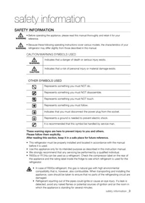 Page 3
safety information _
safety information
safEty inforMation
•  Before operating the appliance, please read this manual thoroughly and r\
etain it for your reference.
•  Because these following operating instructions cover various models, the\
 characteristics of your refrigerator may differ slightly from those described in this manual. 
CAUTION/WARNING SYMBOLS USED
 
OTHER SYMBOLS USED
Indicates that a danger of death or serious injury exists.
Indicates that a risk of personal injury or material...