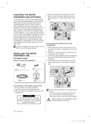 Page 1212_ setting up
CHECKING THE WATER 
DISPENSER LINE (OPTIONAL)
A water dispenser is just one of the helpful features 
on your new Samsung refrigerator. To help promote 
better health, the Samsung water ﬁ lter removes 
unwanted particles from your water. However, it 
does not sterilize or destroy microorganisms. You 
will need to purchase a water purifying system to do 
that. In order for the icemaker to operate properly, 
water pressure of 138 ~862 Kpa is required. Under 
normal conditions, a 170 cc paper...